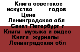 Книга советское искуство 20 -30 годов › Цена ­ 1 000 - Ленинградская обл., Санкт-Петербург г. Книги, музыка и видео » Книги, журналы   . Ленинградская обл.